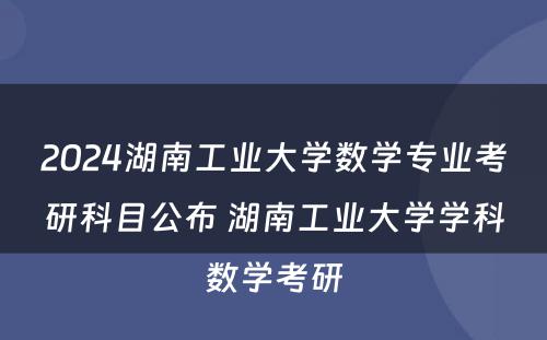 2024湖南工业大学数学专业考研科目公布 湖南工业大学学科数学考研