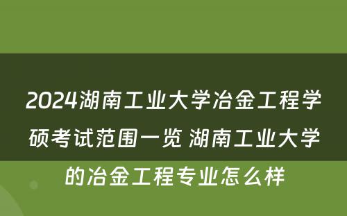 2024湖南工业大学冶金工程学硕考试范围一览 湖南工业大学的冶金工程专业怎么样