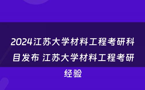 2024江苏大学材料工程考研科目发布 江苏大学材料工程考研经验