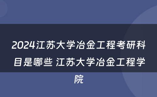 2024江苏大学冶金工程考研科目是哪些 江苏大学冶金工程学院
