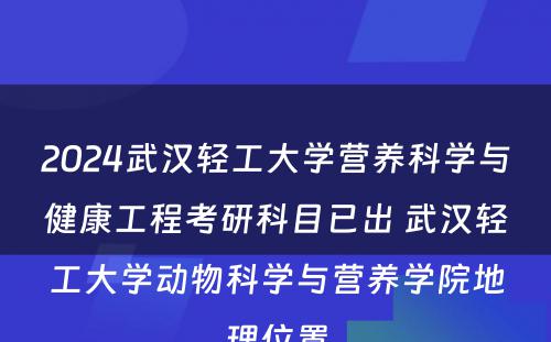 2024武汉轻工大学营养科学与健康工程考研科目已出 武汉轻工大学动物科学与营养学院地理位置
