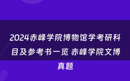 2024赤峰学院博物馆学考研科目及参考书一览 赤峰学院文博真题