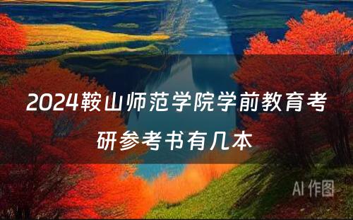 2024鞍山师范学院学前教育考研参考书有几本 