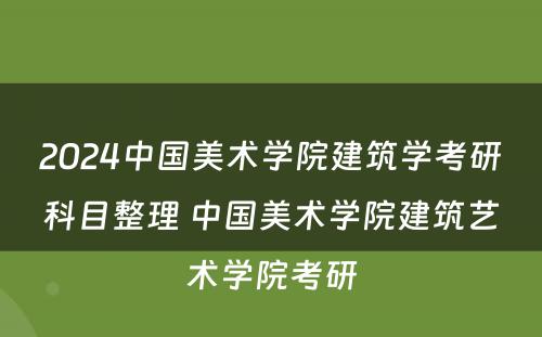 2024中国美术学院建筑学考研科目整理 中国美术学院建筑艺术学院考研