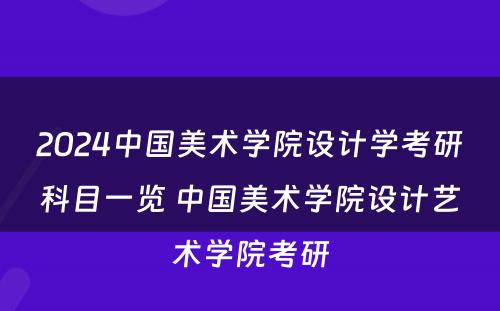 2024中国美术学院设计学考研科目一览 中国美术学院设计艺术学院考研