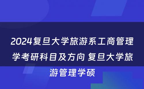 2024复旦大学旅游系工商管理学考研科目及方向 复旦大学旅游管理学硕
