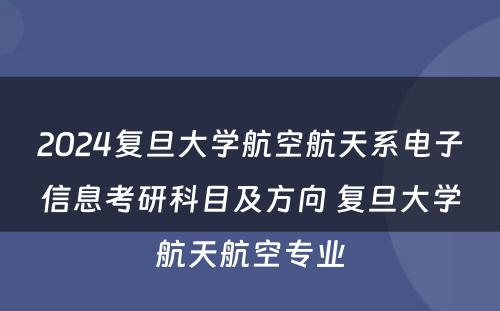 2024复旦大学航空航天系电子信息考研科目及方向 复旦大学航天航空专业
