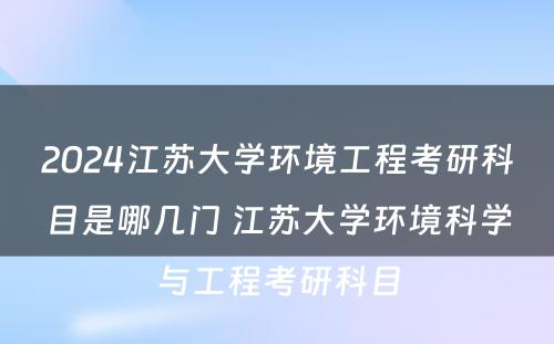 2024江苏大学环境工程考研科目是哪几门 江苏大学环境科学与工程考研科目