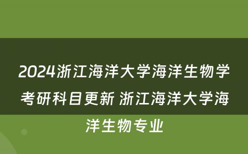 2024浙江海洋大学海洋生物学考研科目更新 浙江海洋大学海洋生物专业
