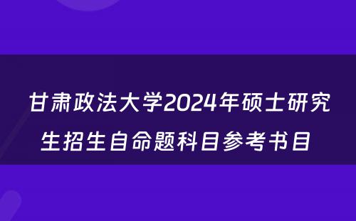 甘肃政法大学2024年硕士研究生招生自命题科目参考书目 