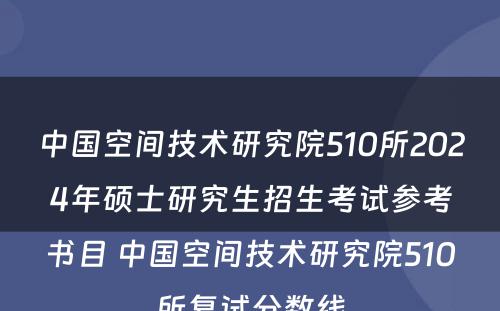 中国空间技术研究院510所2024年硕士研究生招生考试参考书目 中国空间技术研究院510所复试分数线