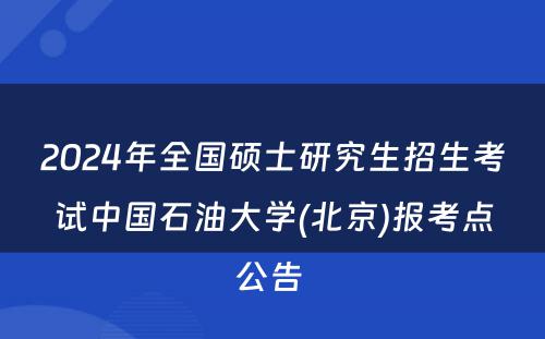 2024年全国硕士研究生招生考试中国石油大学(北京)报考点公告 