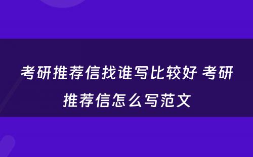 考研推荐信找谁写比较好 考研推荐信怎么写范文