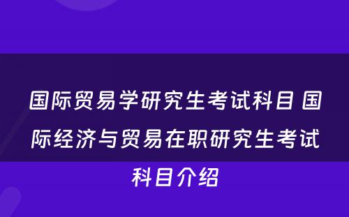 国际贸易学研究生考试科目 国际经济与贸易在职研究生考试科目介绍