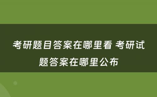 考研题目答案在哪里看 考研试题答案在哪里公布