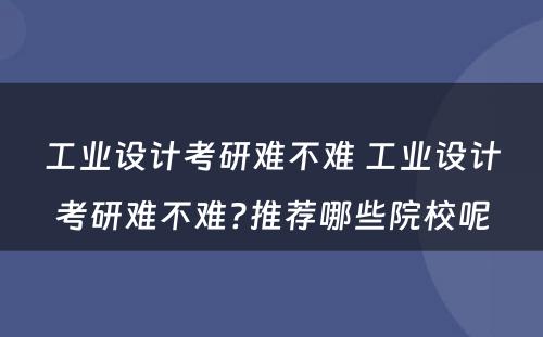工业设计考研难不难 工业设计考研难不难?推荐哪些院校呢
