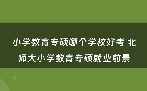小学教育专硕哪个学校好考 北师大小学教育专硕就业前景