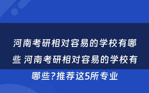 河南考研相对容易的学校有哪些 河南考研相对容易的学校有哪些?推荐这5所专业