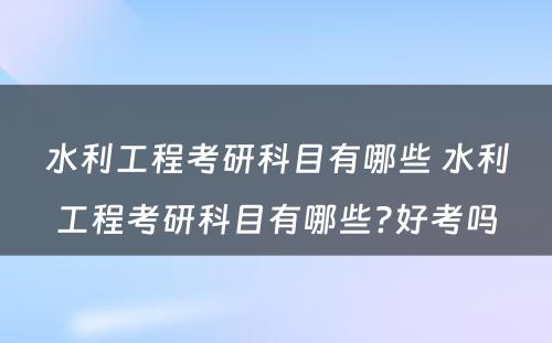 水利工程考研科目有哪些 水利工程考研科目有哪些?好考吗