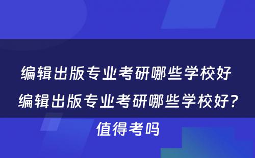 编辑出版专业考研哪些学校好 编辑出版专业考研哪些学校好?值得考吗