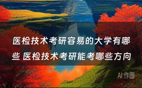 医检技术考研容易的大学有哪些 医检技术考研能考哪些方向