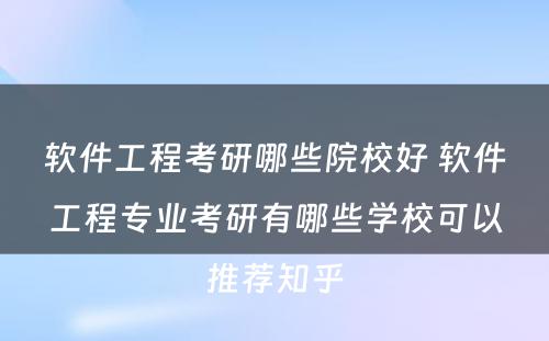 软件工程考研哪些院校好 软件工程专业考研有哪些学校可以推荐知乎