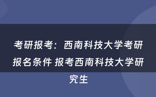 考研报考：西南科技大学考研报名条件 报考西南科技大学研究生