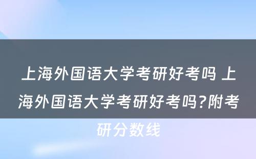 上海外国语大学考研好考吗 上海外国语大学考研好考吗?附考研分数线