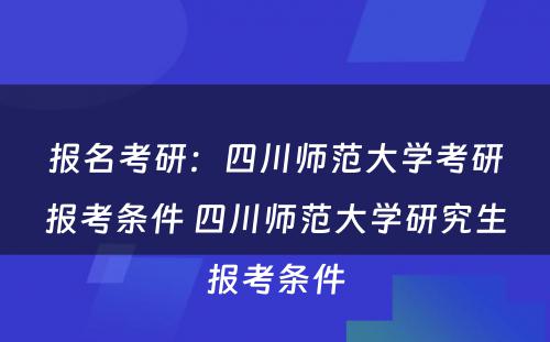 报名考研：四川师范大学考研报考条件 四川师范大学研究生报考条件
