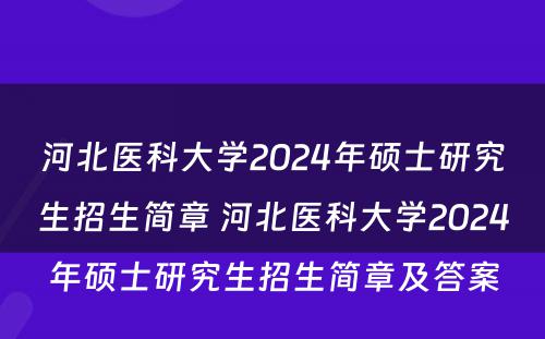 河北医科大学2024年硕士研究生招生简章 河北医科大学2024年硕士研究生招生简章及答案