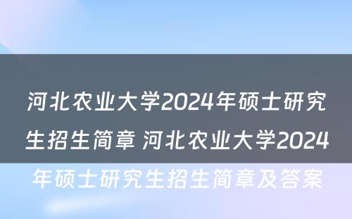 河北农业大学2024年硕士研究生招生简章 河北农业大学2024年硕士研究生招生简章及答案