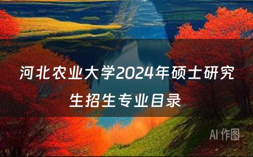 河北农业大学2024年硕士研究生招生专业目录 