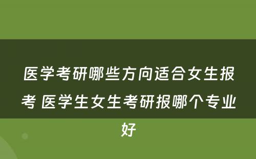 医学考研哪些方向适合女生报考 医学生女生考研报哪个专业好