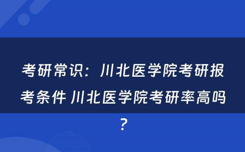 考研常识：川北医学院考研报考条件 川北医学院考研率高吗?