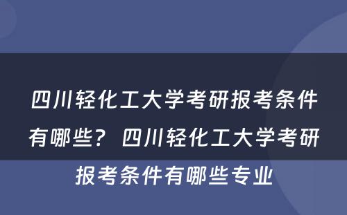 四川轻化工大学考研报考条件有哪些？ 四川轻化工大学考研报考条件有哪些专业
