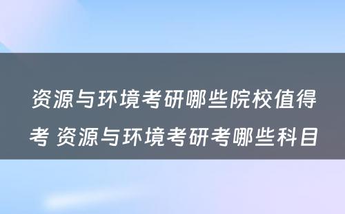 资源与环境考研哪些院校值得考 资源与环境考研考哪些科目