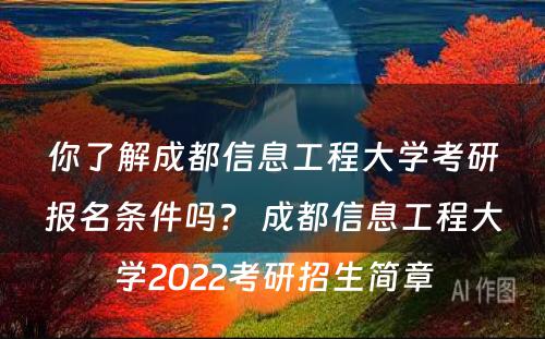 你了解成都信息工程大学考研报名条件吗？ 成都信息工程大学2022考研招生简章