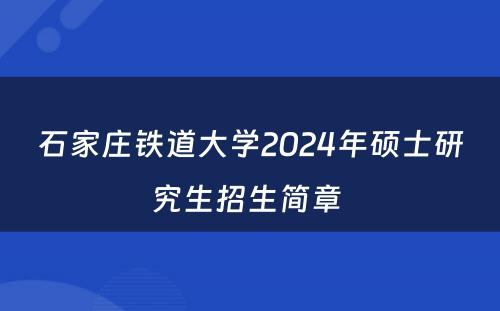 石家庄铁道大学2024年硕士研究生招生简章 