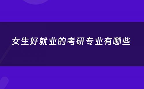 女生好就业的考研专业有哪些 