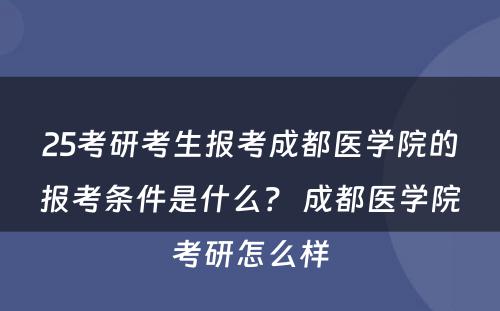 25考研考生报考成都医学院的报考条件是什么？ 成都医学院考研怎么样