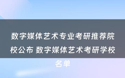 数字媒体艺术专业考研推荐院校公布 数字媒体艺术考研学校名单