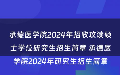 承德医学院2024年招收攻读硕士学位研究生招生简章 承德医学院2024年研究生招生简章