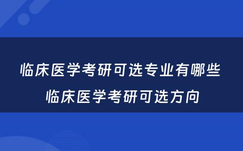 临床医学考研可选专业有哪些 临床医学考研可选方向