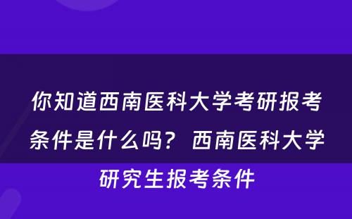 你知道西南医科大学考研报考条件是什么吗？ 西南医科大学研究生报考条件