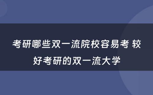 考研哪些双一流院校容易考 较好考研的双一流大学