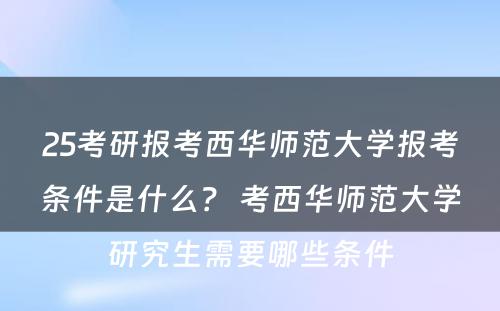 25考研报考西华师范大学报考条件是什么？ 考西华师范大学研究生需要哪些条件