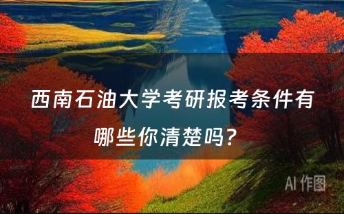 西南石油大学考研报考条件有哪些你清楚吗？ 