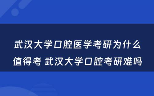 武汉大学口腔医学考研为什么值得考 武汉大学口腔考研难吗