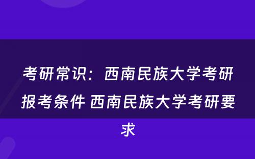 考研常识：西南民族大学考研报考条件 西南民族大学考研要求