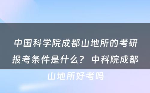 中国科学院成都山地所的考研报考条件是什么？ 中科院成都山地所好考吗